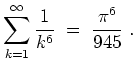 $ \mbox{$\displaystyle
\sum_{k = 1}^\infty \frac{1}{k^6} \;=\; \frac{\pi^6}{945}\; .
$}$