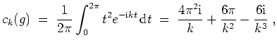 $ \mbox{$\displaystyle
c_k(g) \;=\; \frac{1}{2\pi} \int_0^{2\pi} t^2 e^{-\mathr...
... \frac{4\pi^2\mathrm{i}}{k} + \frac{6\pi}{k^2} - \frac{6\mathrm{i}}{k^3}\; ,
$}$