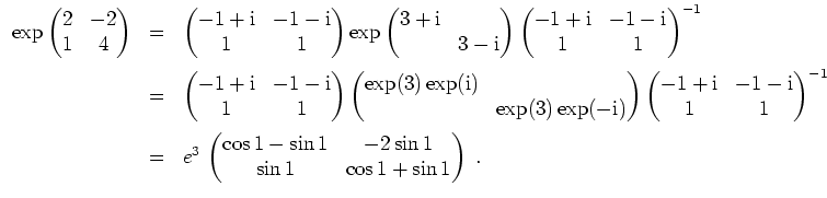 $ \mbox{$\displaystyle
\begin{array}{rcl}
\exp\begin{pmatrix}2&-2\\  1&4\end{pm...
...cos 1 - \sin 1 &-2\sin 1\\  \sin 1&\cos 1 +\sin1\end{pmatrix}\; .
\end{array}$}$