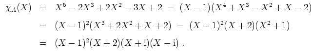 $ \mbox{$\displaystyle
\begin{array}{rcl}
\chi_A(X)
&=& X^5-2X^3+2X^2-3X+2
\;=\...
...^2+1)\vspace{3mm}\\
&=& (X-1)^2(X+2)(X+\text{i})(X-\text{i})\;.
\end{array}$}$
