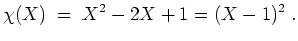$ \mbox{$\displaystyle
\chi(X) \;=\; X^2-2X+1=(X-1)^2\; .
$}$