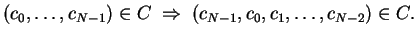 $ \mbox{$\displaystyle
(c_0,\dots,c_{N-1})\in C\;\Rightarrow\;(c_{N-1},c_0,c_1,\dots,c_{N-2})\in C.
$}$